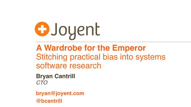 A Wardrobe for the Emperor
Stitching practical bias into systems
software research
CTO
bryan@joyent.com
Bryan Cantrill
@bcantrill
