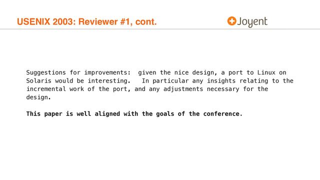 USENIX 2003: Reviewer #1, cont.
Suggestions for improvements: given the nice design, a port to Linux on
Solaris would be interesting. In particular any insights relating to the
incremental work of the port, and any adjustments necessary for the
design.
This paper is well aligned with the goals of the conference.
