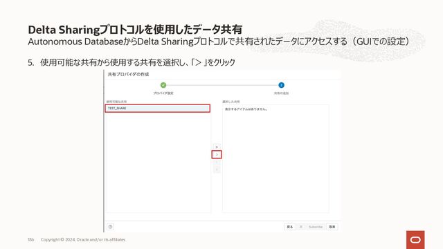 Autonomous DatabaseからDelta Sharingプロトコルで共有されたデータにアクセスする（GUIでの設定）
3. 「共有プロバイダの作成」をクリック
Delta Sharingプロトコルを使⽤したデータ共有
Copyright © 2023, Oracle and/or its affiliates
186
