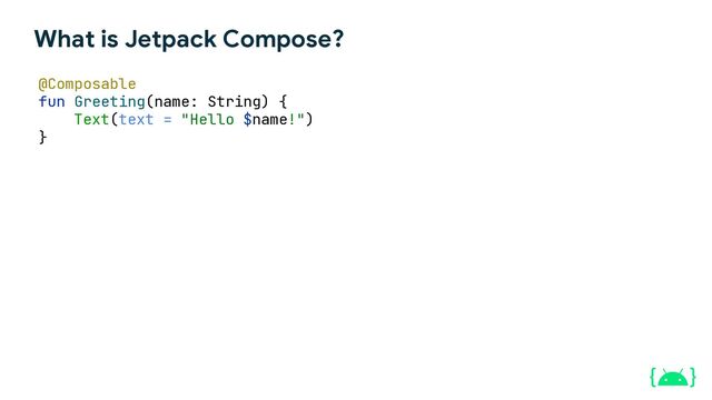 What is Jetpack Compose?
@Composable
fun Greeting(name: String) {
Text(text = "Hello $name!")
}
