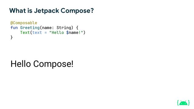 What is Jetpack Compose?
@Composable
fun Greeting(name: String) {
Text(text = "Hello $name!")
}
Hello Compose!
