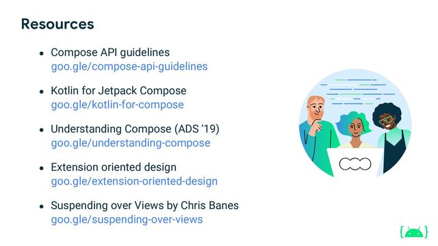 Resources
● Compose API guidelines
● Kotlin for Jetpack Compose
● Understanding Compose (ADS '19)
● Extension oriented design
● Suspending over Views by Chris Banes
NEW!
goo.gle/compose-api-guidelines
goo.gle/kotlin-for-compose
goo.gle/understanding-compose
goo.gle/extension-oriented-design
goo.gle/suspending-over-views
