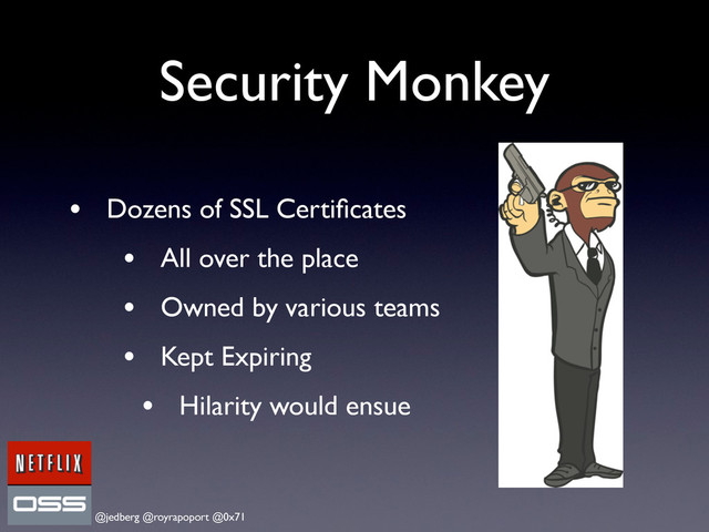 @jedberg @royrapoport @0x71
Security Monkey
• Dozens of SSL Certiﬁcates
• All over the place
• Owned by various teams
• Kept Expiring
• Hilarity would ensue
