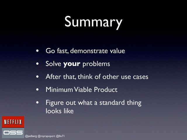 @jedberg @royrapoport @0x71
Summary
• Go fast, demonstrate value
• Solve your problems
• After that, think of other use cases
• Minimum Viable Product
• Figure out what a standard thing
looks like
