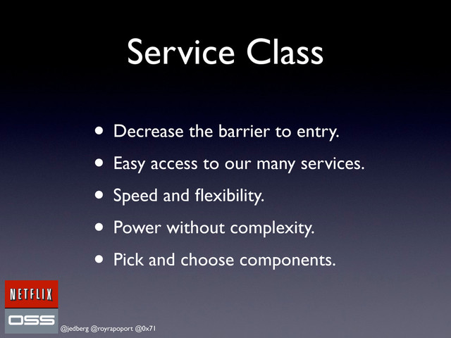 @jedberg @royrapoport @0x71
Service Class
• Decrease the barrier to entry.
• Easy access to our many services.
• Speed and ﬂexibility.
• Power without complexity.
• Pick and choose components.
