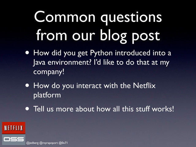@jedberg @royrapoport @0x71
Common questions
from our blog post
• How did you get Python introduced into a
Java environment? I’d like to do that at my
company!
• How do you interact with the Netﬂix
platform
• Tell us more about how all this stuff works!
