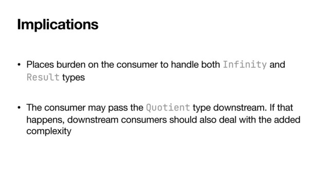 Implications
• Places burden on the consumer to handle both Infinity and
Result types

• The consumer may pass the Quotient type downstream. If that
happens, downstream consumers should also deal with the added
complexity
