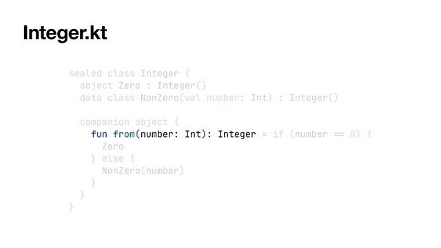 sealed class Integer {


object Zero : Integer()


data class NonZero(val number: Int) : Integer()


companion object {


fun from(number: Int): Integer = if (number
==
0) {


Zero


} else {


NonZero(number)


}


}


}
Integer.kt
