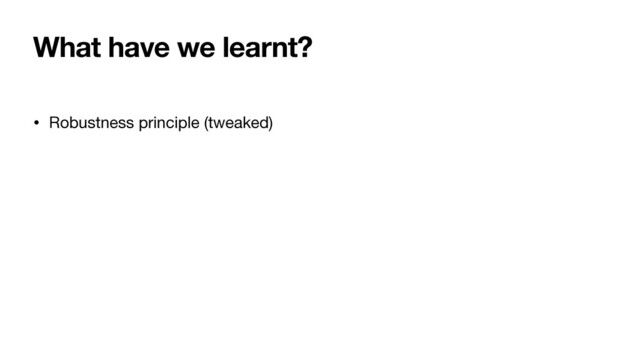 What have we learnt?
• Robustness principle (tweaked)

