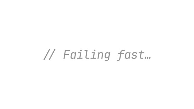 /
/
Failing fast…
