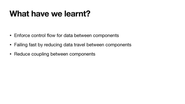 What have we learnt?
• Enforce control
fl
ow for data between components

• Failing fast by reducing data travel between components

• Reduce coupling between components
