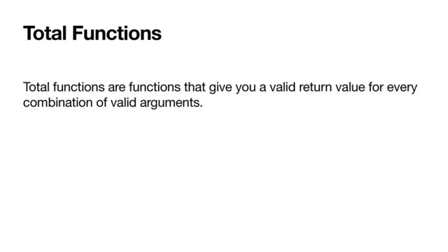 Total Functions
Total functions are functions that give you a valid return value for every
combination of valid arguments.
