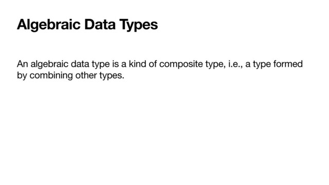 Algebraic Data Types
An algebraic data type is a kind of composite type, i.e., a type formed
by combining other types.
