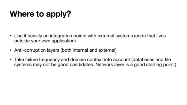 Where to apply?
• Use it heavily on integration points with external systems (code that lives
outside your own application)

• Anti-corruption layers (both internal and external)

• Take failure frequency and domain context into account (databases and
fi
le
systems may not be good candidates. Network layer is a good starting point.)
