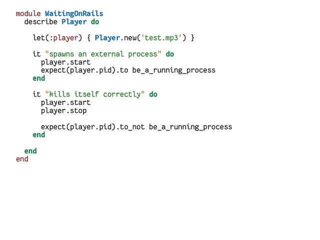 module WaitingOnRails
describe Player do
let(:player) { Player.new('test.mp3') }
it "spawns an external process" do
player.start
expect(player.pid).to be_a_running_process
end
it "kills itself correctly" do
player.start
player.stop
expect(player.pid).to_not be_a_running_process
end
end
end
