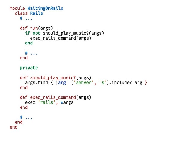 module WaitingOnRails
class Rails
# ...
def run(args)
if not should_play_music?(args)
exec_rails_command(args)
end
# ...
end
private
def should_play_music?(args)
args.find { |arg| ['server', 's'].include? arg }
end
def exec_rails_command(args)
exec 'rails', *args
end
# ...
end
end
