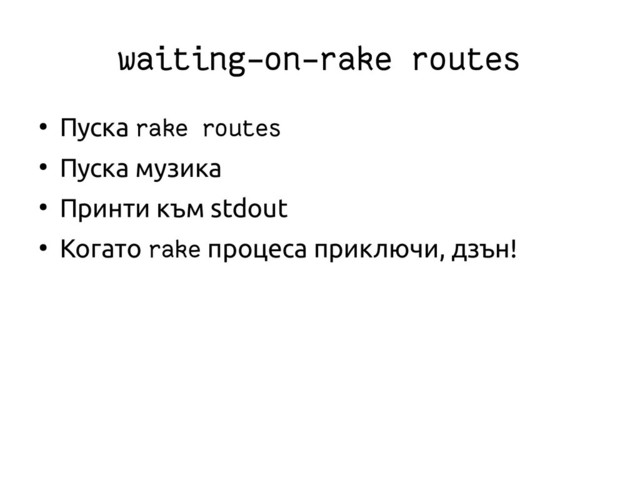waiting-on-rake routes
●
Пуска rake routes
●
Пуска музика
●
Принти към stdout
●
Когато rake процеса приключи, дзън!
