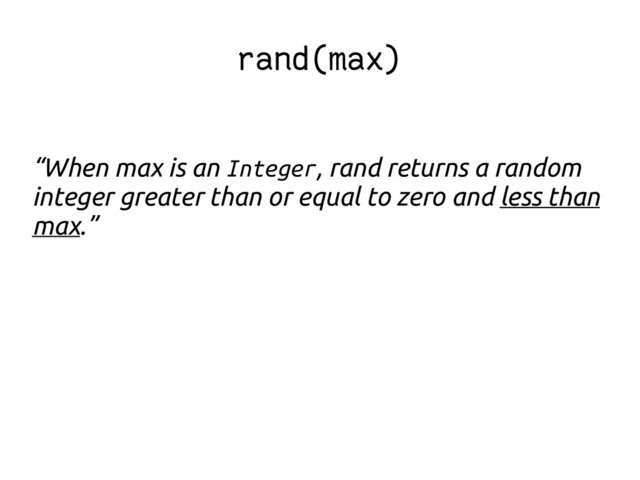 rand(max)
“When max is an Integer, rand returns a random
integer greater than or equal to zero and less than
max.”
