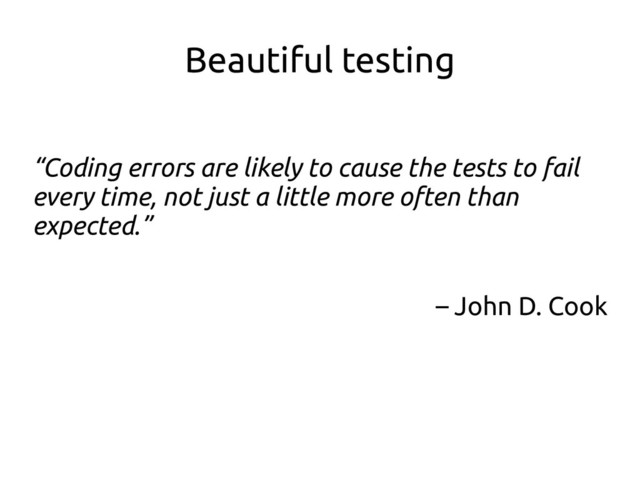 Beautiful testing
“Coding errors are likely to cause the tests to fail
every time, not just a little more often than
expected.”
– John D. Cook
