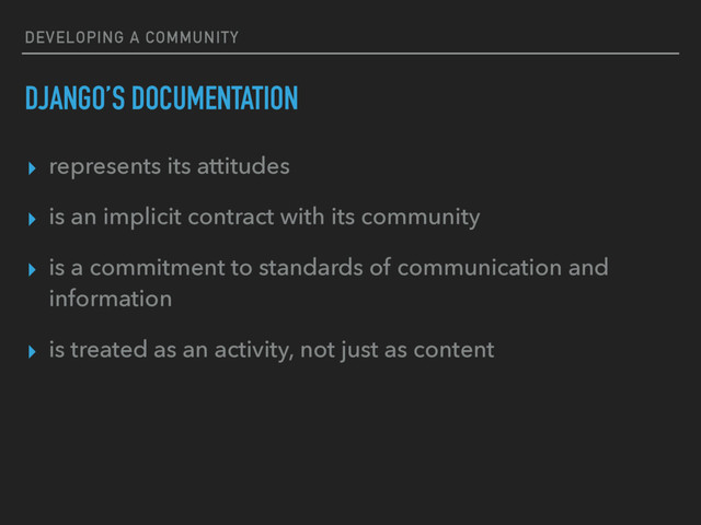 DEVELOPING A COMMUNITY
DJANGO’S DOCUMENTATION
▸ represents its attitudes
▸ is an implicit contract with its community
▸ is a commitment to standards of communication and
information
▸ is treated as an activity, not just as content
