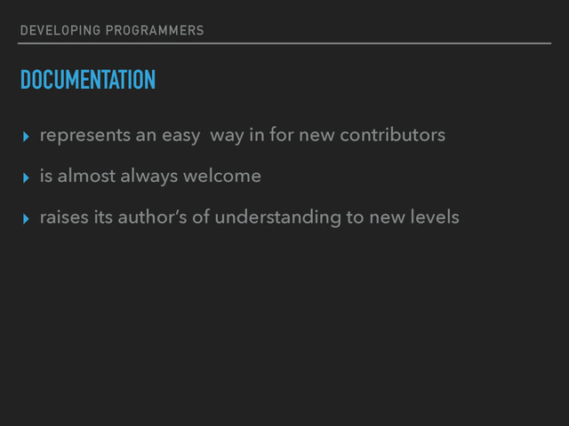 DEVELOPING PROGRAMMERS
DOCUMENTATION
▸ represents an easy way in for new contributors
▸ is almost always welcome
▸ raises its author’s of understanding to new levels
