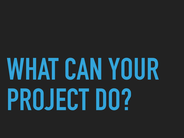 WHAT CAN YOUR
PROJECT DO?
