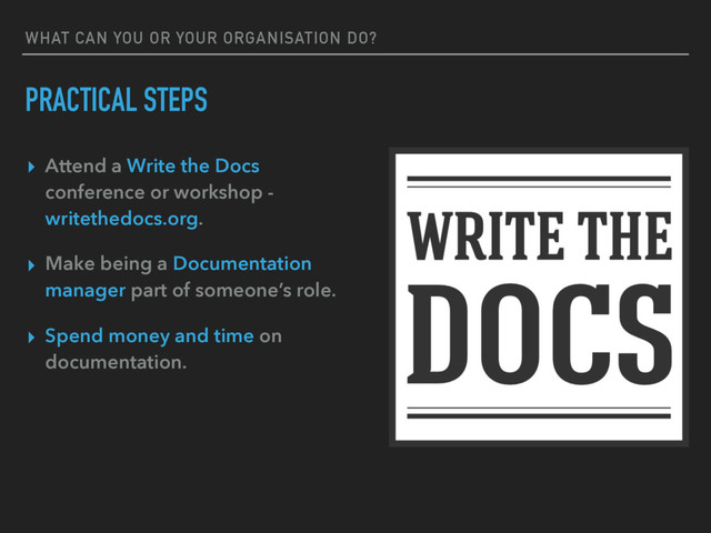 WHAT CAN YOU OR YOUR ORGANISATION DO?
PRACTICAL STEPS
▸ Attend a Write the Docs
conference or workshop -
writethedocs.org.
▸ Make being a Documentation
manager part of someone’s role.
▸ Spend money and time on
documentation.
