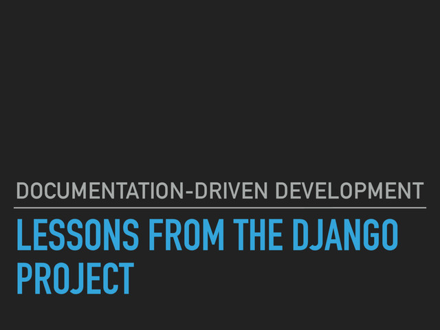 LESSONS FROM THE DJANGO
PROJECT
DOCUMENTATION-DRIVEN DEVELOPMENT
