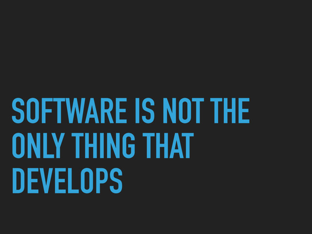 SOFTWARE IS NOT THE
ONLY THING THAT
DEVELOPS
