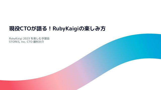 RubyKaigi 2023 を楽しむ予習会
STORES, Inc. CTO 藤村大介
現役CTOが語る！RubyKaigiの楽しみ方
