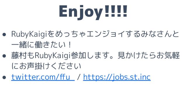 Enjoy!!!!
● RubyKaigiをめっちゃエンジョイするみなさんと
一緒に働きたい！
● 藤村もRubyKaigi参加します。見かけたらお気軽
にお声掛けください
● twitter.com/ﬀu_ / https://jobs.st.inc　
