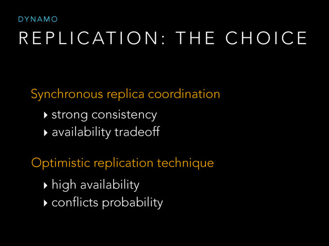 R E P L I C AT I O N : T H E C H O I C E
D Y N A M O
Synchronous replica coordination
‣ strong consistency
‣ availability tradeoff
Optimistic replication technique
‣ high availability
‣ conflicts probability
