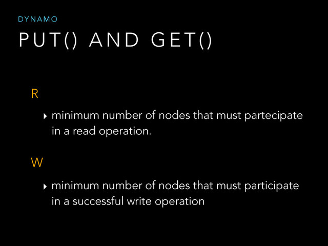 P U T ( ) A N D G E T ( )
D Y N A M O
R
‣ minimum number of nodes that must partecipate
in a read operation.
W
‣ minimum number of nodes that must participate
in a successful write operation
