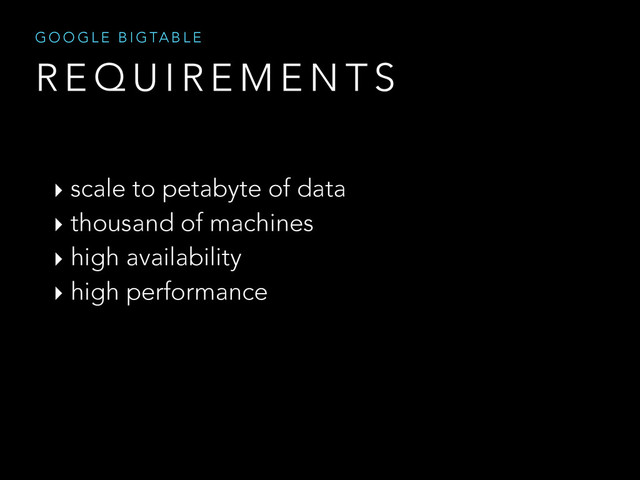 R E Q U I R E M E N T S
G O O G L E B I G TA B L E
‣ scale to petabyte of data
‣ thousand of machines
‣ high availability
‣ high performance
