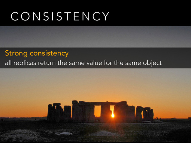 C O N S I S T E N C Y
Strong consistency
all replicas return the same value for the same object
