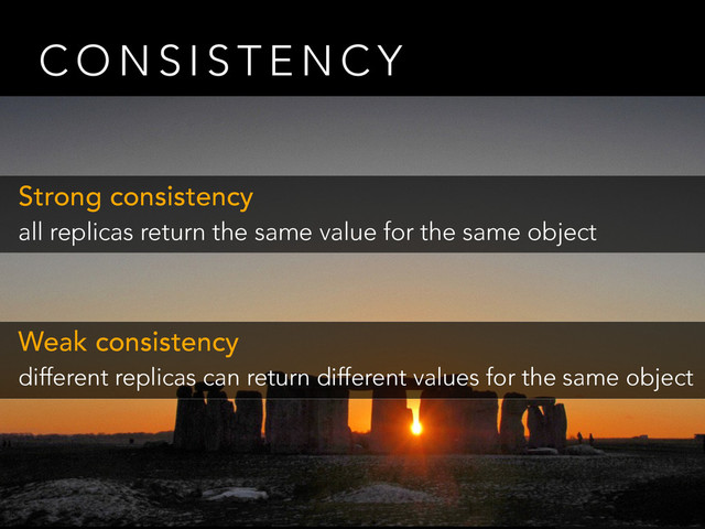 C O N S I S T E N C Y
Strong consistency
all replicas return the same value for the same object
Weak consistency
different replicas can return different values for the same object
