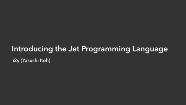 Introducing the Jet Programming Language
i2y (Yasushi Itoh)

