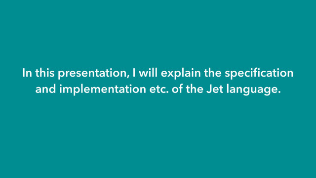 In this presentation, I will explain the speciﬁcation
and implementation etc. of the Jet language.

