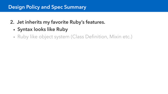 Design Policy and Spec Summary
2. Jet inherits my favorite Ruby’s features.
• Syntax looks like Ruby
• Ruby like object system (Class Deﬁnition, Mixin etc.)
