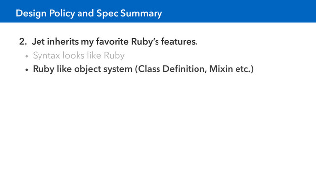 Design Policy and Spec Summary
2. Jet inherits my favorite Ruby’s features.
• Syntax looks like Ruby
• Ruby like object system (Class Deﬁnition, Mixin etc.)
