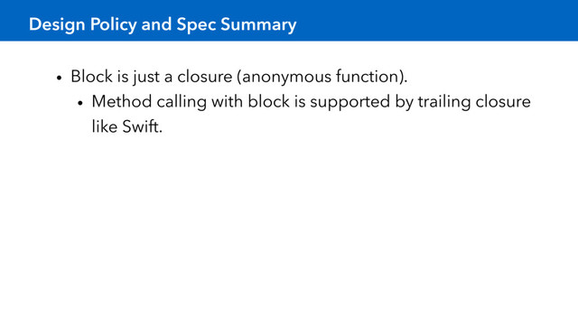 Design Policy and Spec Summary
• Block is just a closure (anonymous function).
• Method calling with block is supported by trailing closure
like Swift.
