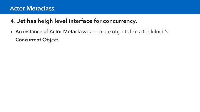 4. Jet has heigh level interface for concurrency.
• An instance of Actor Metaclass can create objects like a Celluloid 's
Concurrent Object.
Actor Metaclass
