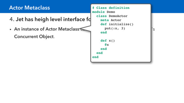4. Jet has heigh level interface for concurrency.
• An instance of Actor Metaclass can create objects like a Celluloid 's
Concurrent Object.
Actor Metaclass # Class definition
module Demo
class DemoActor
meta Actor
def initialize()
put(:x, 3)
end
def x()
@x
end
end
end
