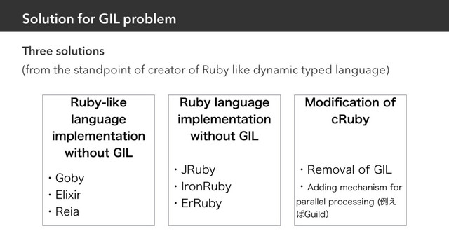 Solution for GIL problem
Three solutions
(from the standpoint of creator of Ruby like dynamic typed language)
3VCZMJLF
MBOHVBHF
JNQMFNFOUBUJPO
XJUIPVU(*-
ɾ(PCZ
ɾ&MJYJS
ɾ3FJB
3VCZMBOHVBHF
JNQMFNFOUBUJPO
XJUIPVU(*-
ɾ+3VCZ
ɾ*SPO3VCZ
ɾ&S3VCZ
.PEJpDBUJPOPG
D3VCZ
ɾ3FNPWBMPG(*-
ɾ"EEJOHNFDIBOJTNGPS
QBSBMMFMQSPDFTTJOH ྫ͑
͹(VJMEʣ
