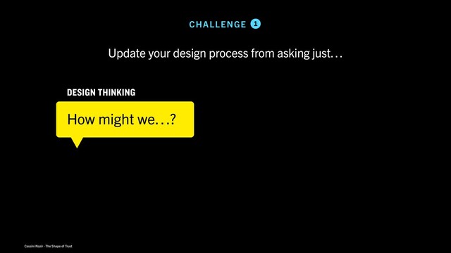 Cassini Nazir · The Shape of Trust
DESIGN THINKING
How might we…?
Update your design process from asking just…
CHALLENGE 1
