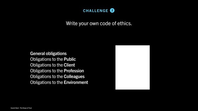Cassini Nazir · The Shape of Trust
General obligations
Obligations to the Public
Obligations to the Client
Obligations to the Profession
Obligations to the Colleagues
Obligations to the Environment
CHALLENGE 2
Write your own code of ethics.
