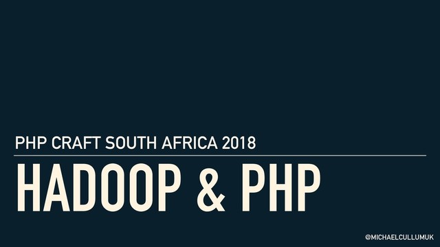HADOOP & PHP
PHP CRAFT SOUTH AFRICA 2018
@MICHAELCULLUMUK
