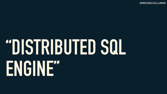 @MICHAELCULLUMUK
“DISTRIBUTED SQL
ENGINE”
