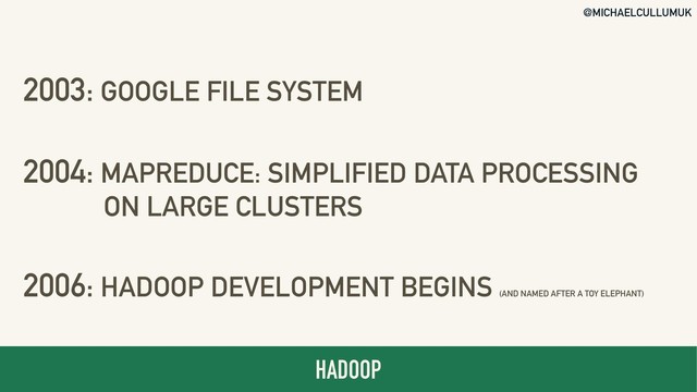 @MICHAELCULLUMUK
HADOOP
2003: GOOGLE FILE SYSTEM 
2004: MAPREDUCE: SIMPLIFIED DATA PROCESSING  
ON LARGE CLUSTERS 
2006: HADOOP DEVELOPMENT BEGINS (AND NAMED AFTER A TOY ELEPHANT)
