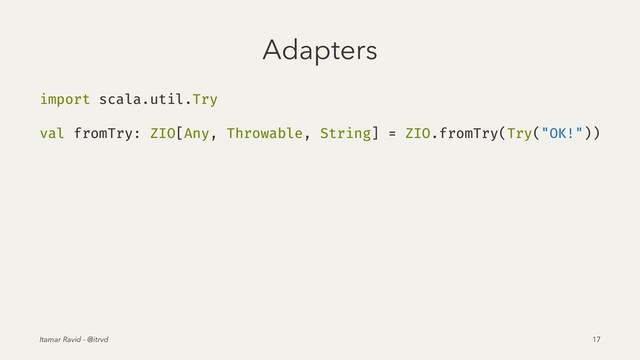 Adapters
import scala.util.Try
val fromTry: ZIO[Any, Throwable, String] = ZIO.fromTry(Try("OK!"))
Itamar Ravid - @itrvd 17
